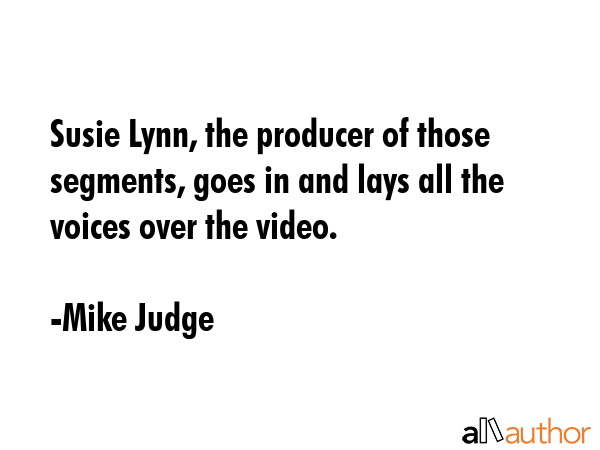 Susie Lynn, the producer of those segments, goes in and lays all the voices over the video. - Mike Judge Quote GIF