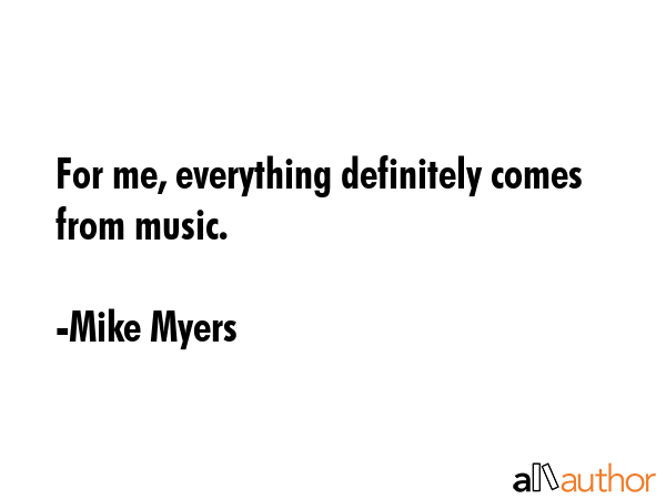For me, everything definitely comes from music. - Mike Myers Quote GIF