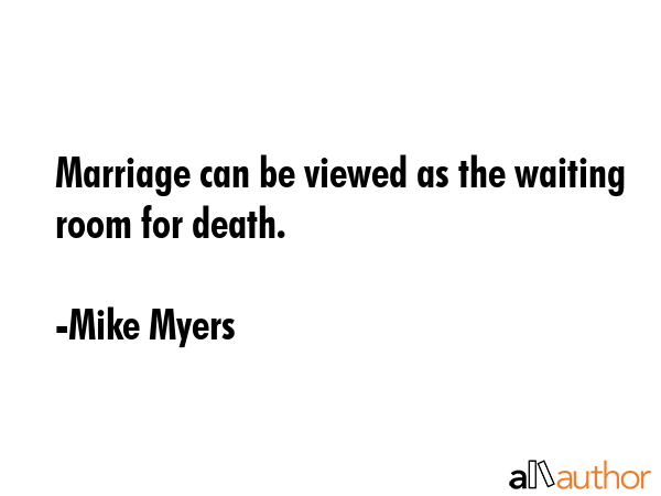 Marriage can be viewed as the waiting room for death. - Mike Myers Quote