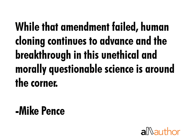 While that amendment failed, human cloning continues to advance and the breakthrough in this unethical and morally questionable science is around the corner. - Mike Pence Quote