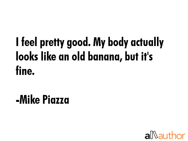 I feel pretty good. My body actually looks like an old banana, but it\