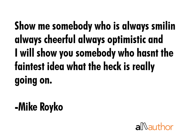 Show me somebody who is always smiling always cheerful always optimistic and I will show you... - Mike Royko Quote GIF