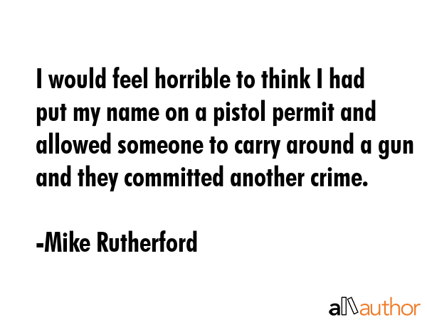 I would feel horrible to think I had put my name on a pistol permit and allowed someone to carry... - Mike Rutherford Quote GIF