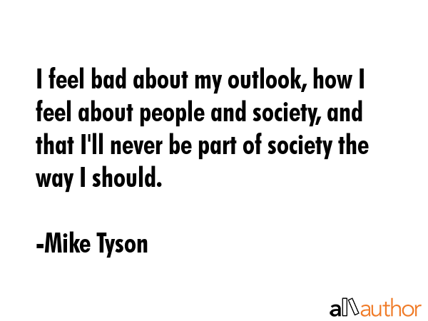 I feel bad about my outlook, how I feel about people and society, and that I\