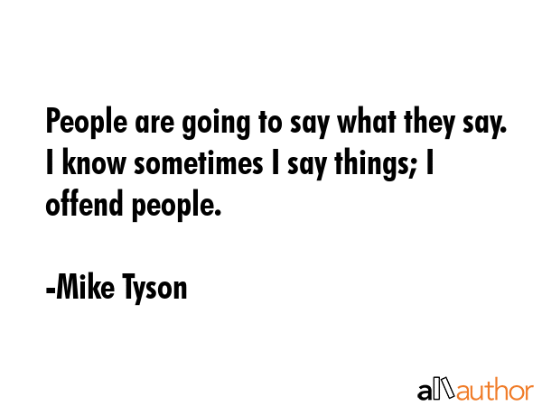 People are going to say what they say. I know sometimes I say things; I offend people. - Mike Tyson Quote GIF