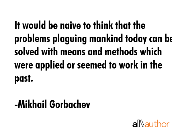 It would be naive to think that the problems plaguing mankind today can be solved with means and... - Mikhail Gorbachev Quote GIF