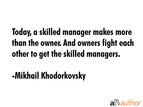 Today, a skilled manager makes more than the owner. And owners fight each other to get the skilled managers. - Mikhail Khodorkovsky Quote