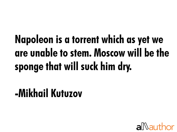 Napoleon is a torrent which as yet we are unable to stem. Moscow will be the sponge that will suck... - Mikhail Kutuzov Quote GIF