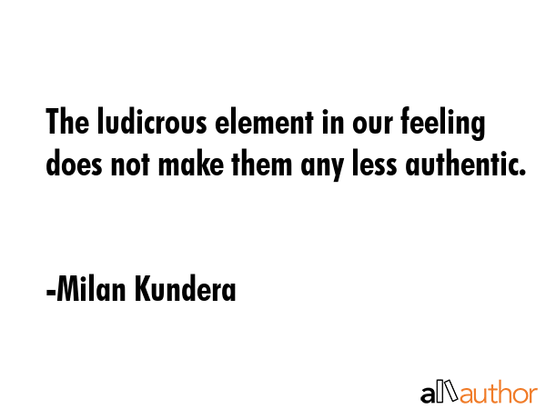 The ludicrous element in our feeling does not make them any less authentic. - Milan Kundera Quote GIF