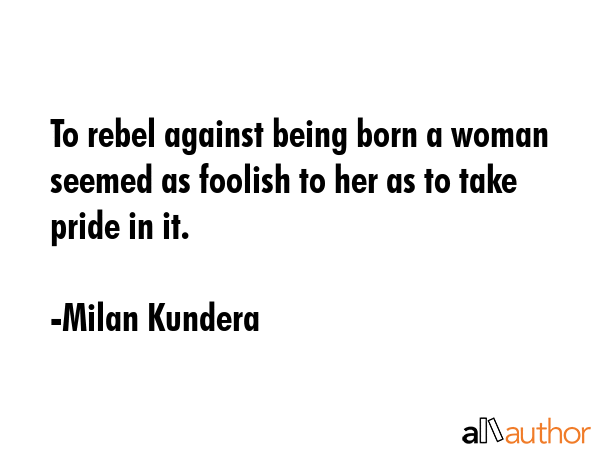 To rebel against being born a woman seemed as foolish to her as to take pride in it. - Milan Kundera Quote GIF