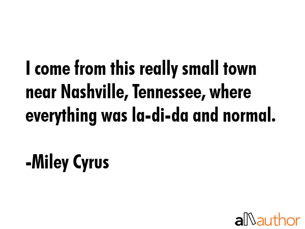 I come from this really small town near Nashville, Tennessee, where everything was la-di-da and... - Miley Cyrus Quote GIF