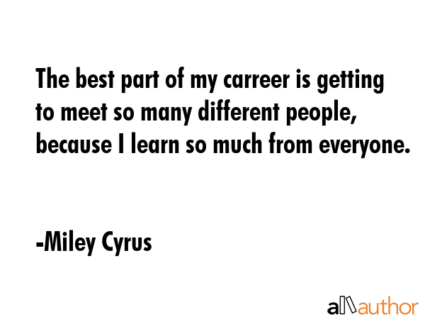 The best part of my carreer is getting to meet so many different people, because I learn so much... - Miley Cyrus Quote GIF
