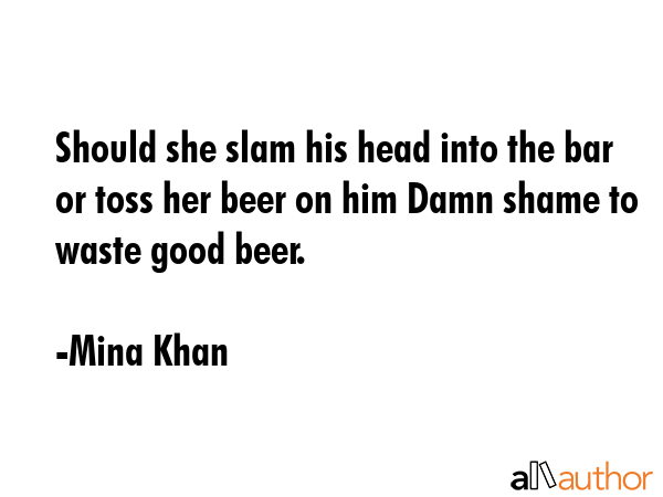 Should she slam his head into the bar or toss her beer on him Damn shame to waste good beer. - Mina Khan Quote GIF