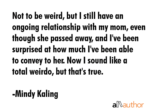 Not to be weird, but I still have an ongoing relationship with my mom, even though she passed away,... - Mindy Kaling Quote GIF