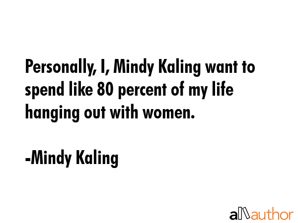 Personally, I, Mindy Kaling want to spend like 80 percent of my life hanging out with women. - Mindy Kaling Quote GIF