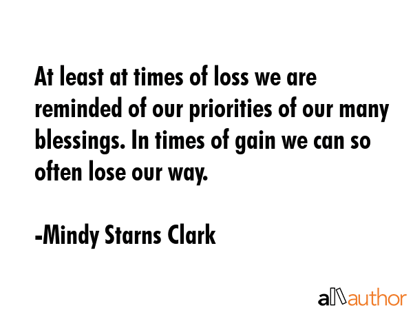 At least at times of loss we are reminded of our priorities of our many blessings. In times of gain... - Mindy Starns Clark Quote GIF