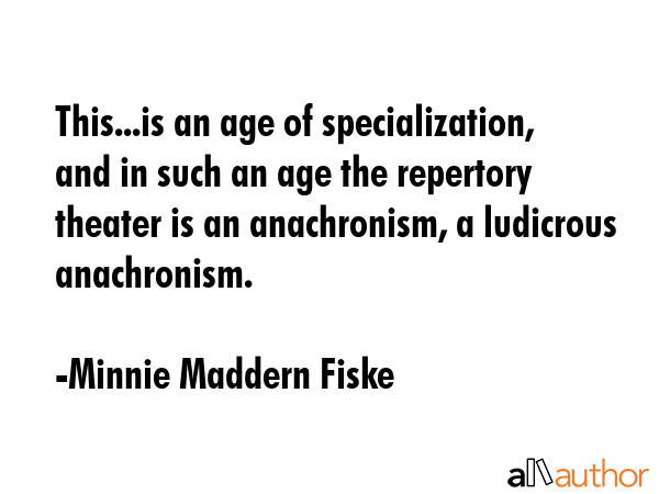 This...is an age of specialization, and in such an age the repertory theater is an anachronism, a... - Minnie Maddern Fiske Quote GIF
