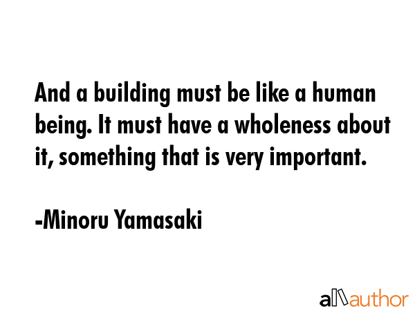 And a building must be like a human being. It must have a wholeness about it, something that is very important. - Minoru Yamasaki Quote