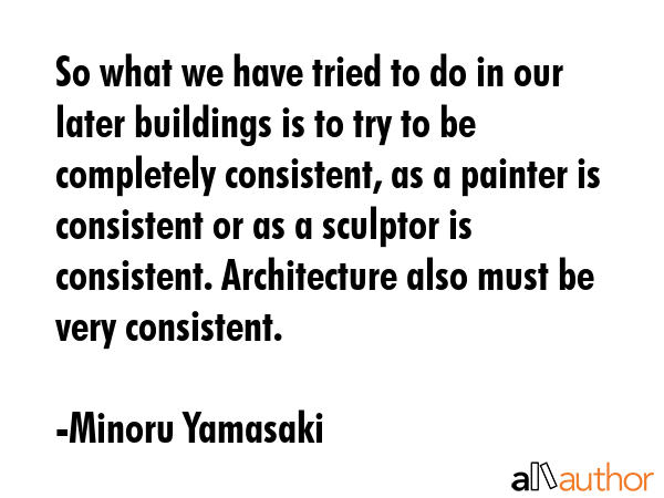 So what we have tried to do in our later buildings is to try to be completely consistent, as a... - Minoru Yamasaki Quote GIF