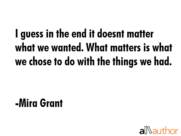 I guess in the end it doesnt matter what we wanted. What matters is what we chose to do with the... - Mira Grant Quote GIF