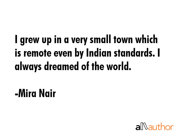 I grew up in a very small town which is remote even by Indian standards. I always dreamed of the... - Mira Nair Quote GIF