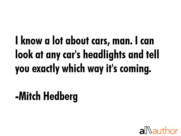 I know a lot about cars, man. I can look at any car\'s headlights and tell you exactly which way it\'s coming. - Mitch Hedberg Quote