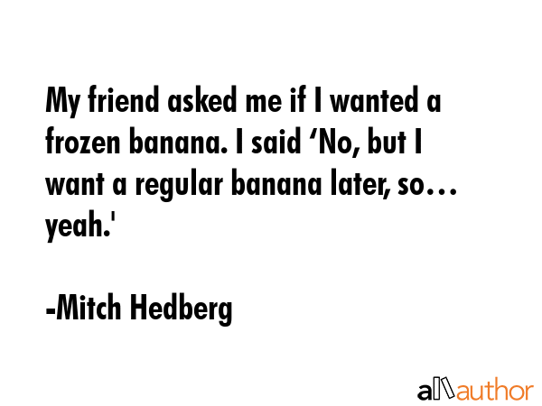 My friend asked me if I wanted a frozen banana. I said ‘No, but I want a regular banana later,... - Mitch Hedberg Quote GIF