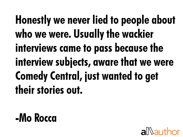 Honestly we never lied to people about who we were. Usually the wackier interviews came to pass... - Mo Rocca Quote GIF