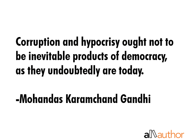 Corruption and hypocrisy ought not to be inevitable products of democracy, as they undoubtedly are today. - Mohandas Karamchand Gandhi Quote