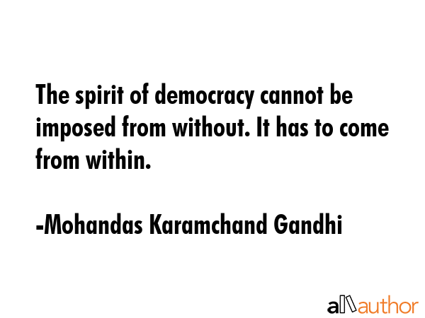 The spirit of democracy cannot be imposed from without. It has to come from within. - Mohandas Karamchand Gandhi Quote