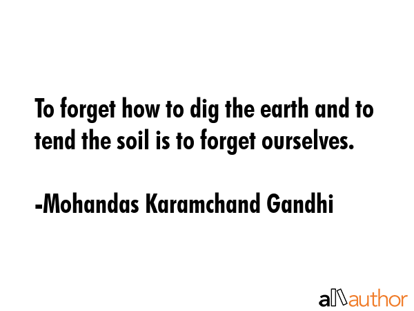 To forget how to dig the earth and to tend the soil is to forget ourselves. - Mohandas Karamchand Gandhi Quote