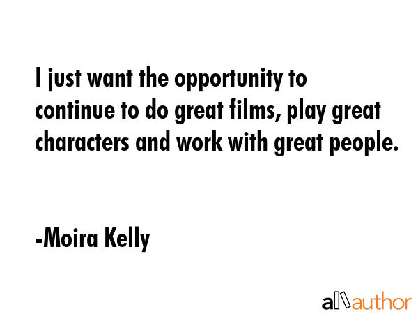 I just want the opportunity to continue to do great films, play great characters and work with... - Moira Kelly Quote GIF