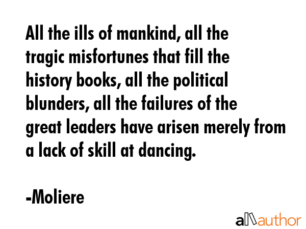 All the ills of mankind, all the tragic misfortunes that fill the history books, all the political... - Moliere Quote GIF