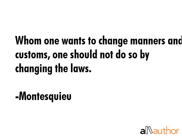 Whom one wants to change manners and customs, one should not do so by changing the laws. - Montesquieu Quote GIF
