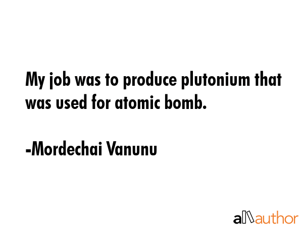 My job was to produce plutonium that was used for atomic bomb. - Mordechai Vanunu Quote