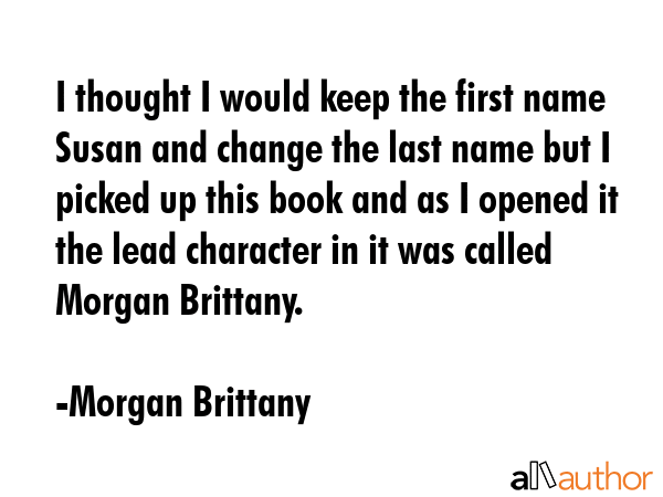 I thought I would keep the first name Susan and change the last name but I picked up this book and as I opened it the lead character in it was called Morgan Brittany. - Morgan Brittany Quote