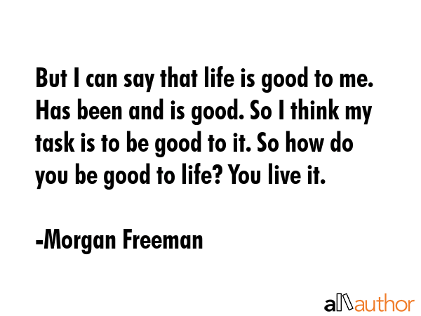 But I can say that life is good to me. Has been and is good. So I think my task is to be good to... - Morgan Freeman Quote GIF