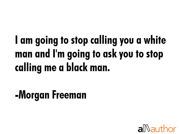 I am going to stop calling you a white man and I\