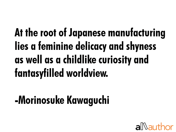 At the root of Japanese manufacturing lies a feminine delicacy and shyness as well as a childlike... - Morinosuke Kawaguchi Quote GIF