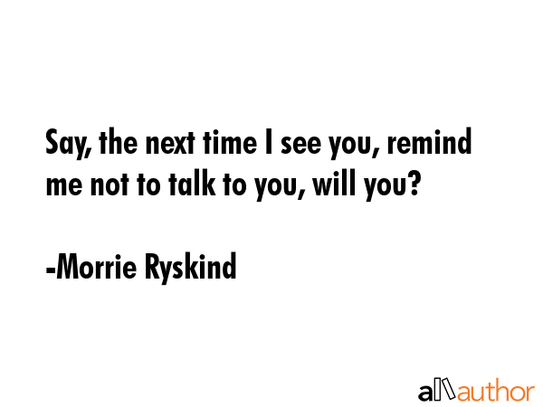 Say, the next time I see you, remind me not to talk to you, will you? - Morrie Ryskind Quote GIF