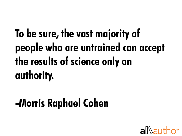 To be sure, the vast majority of people who are untrained can accept the results of science only on... - Morris Raphael Cohen Quote GIF