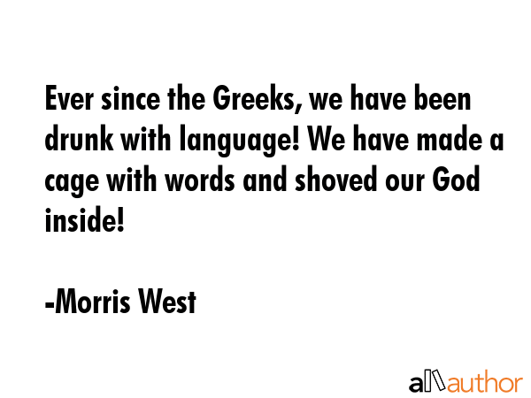 Ever since the Greeks, we have been drunk with language! We have made a cage with words and shoved... - Morris West Quote GIF