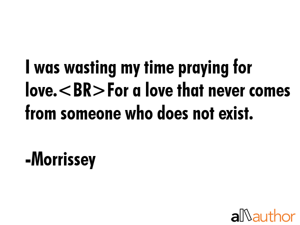 I was wasting my time praying for love.For a love that never comes from someone who does not exist. - Morrissey Quote GIF