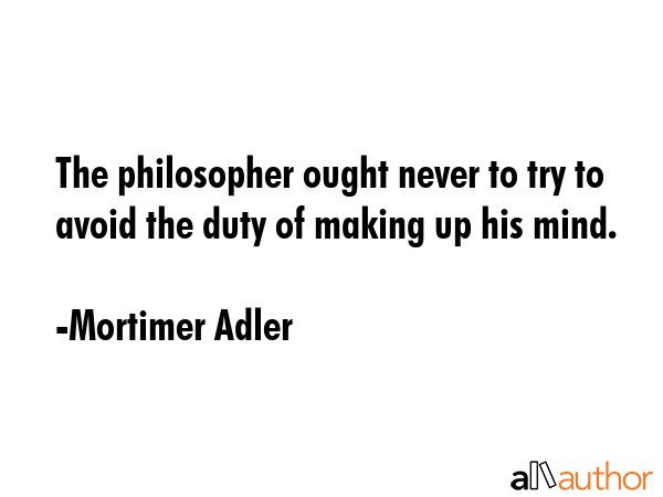 The philosopher ought never to try to avoid the duty of making up his mind. - Mortimer Adler Quote GIF