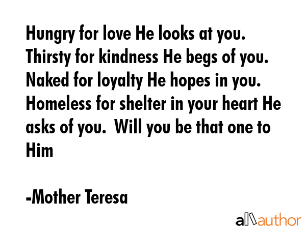 Hungry for love He looks at you.  Thirsty for kindness He begs of you.  Naked for loyalty He hopes... - Mother Teresa Quote GIF