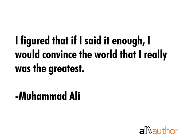 I figured that if I said it enough, I would convince the world that I really was the greatest. - Muhammad Ali Quote GIF