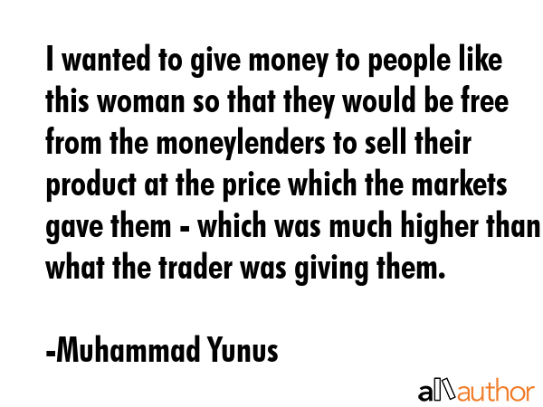 I wanted to give money to people like this woman so that they would be free from the moneylenders... - Muhammad Yunus Quote GIF