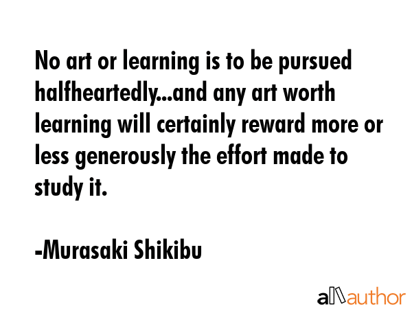 No art or learning is to be pursued halfheartedly...and any art worth learning will certainly... - Murasaki Shikibu Quote GIF