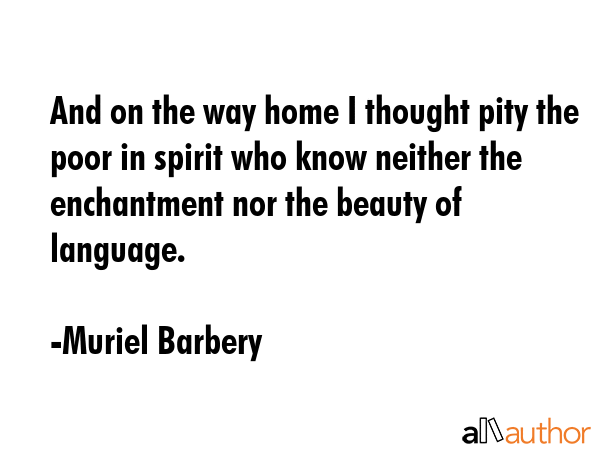 And on the way home I thought pity the poor in spirit who know neither the enchantment nor the... - Muriel Barbery Quote GIF