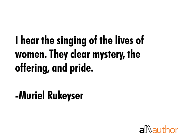 I hear the singing of the lives of women. They clear mystery, the offering, and pride. - Muriel Rukeyser Quote GIF